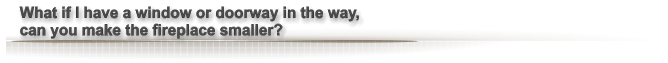 What if I have a window or doorway in the way,  can you make the fireplace smaller?